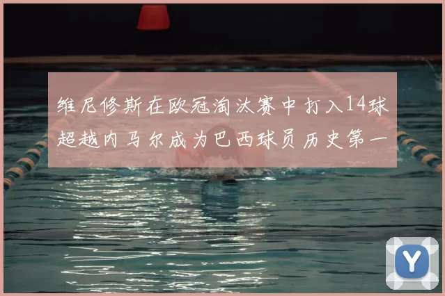 维尼修斯在欧冠淘汰赛中打入14球超越内马尔成为巴西球员历史第一人
