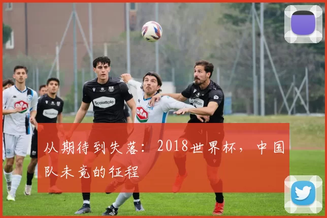 从期待到失落:2018世界杯,中国队未竟的征程