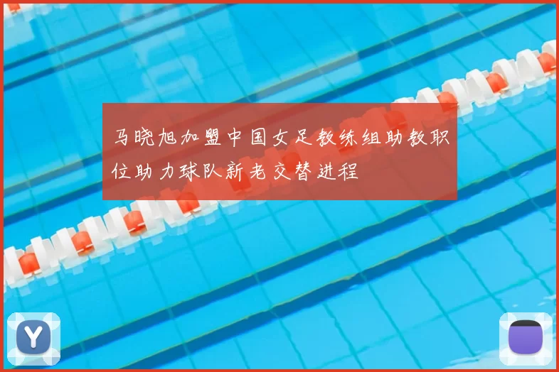 马晓旭加盟中国女足教练组助教职位助力球队新老交替进程