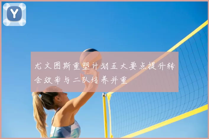 尤文图斯重塑计划五大要点提升转会效率与二队培养并重