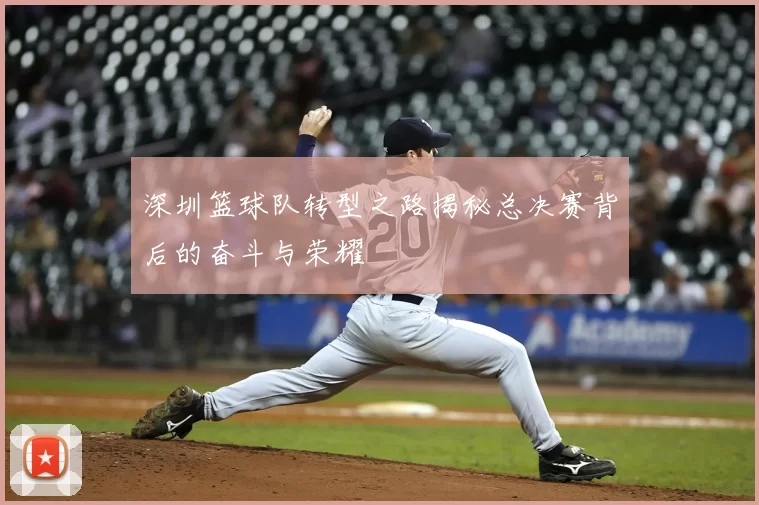 深圳篮球队转型之路揭秘总决赛背后的奋斗与荣耀
