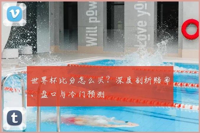 世界杯比分怎么买？深度剖析赔率、盘口与冷门预测