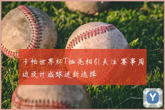 卡帕世界杯T恤亮相引关注 赛事周边设计成球迷新选择