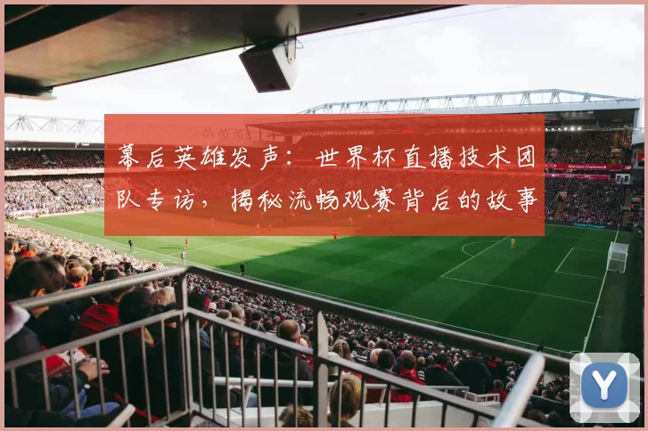 幕后英雄发声:世界杯直播技术团队专访,揭秘流畅观赛背后的故事