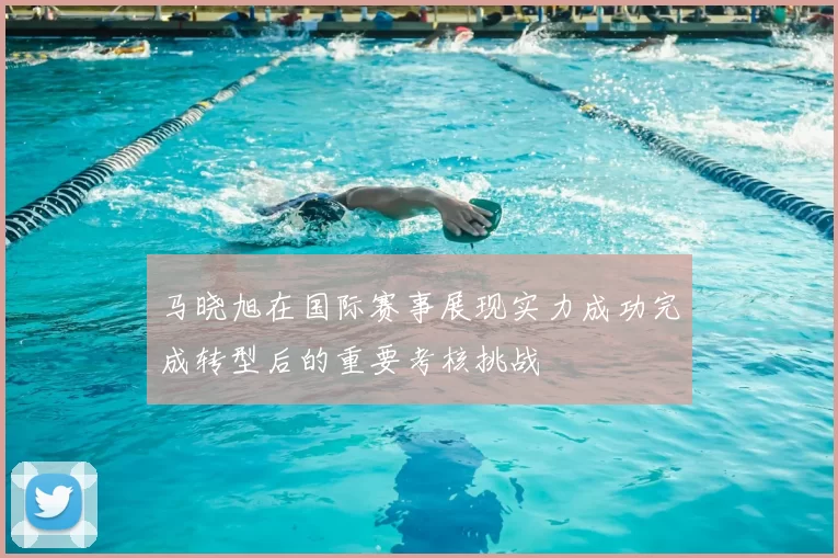 马晓旭在国际赛事展现实力成功完成转型后的重要考核挑战