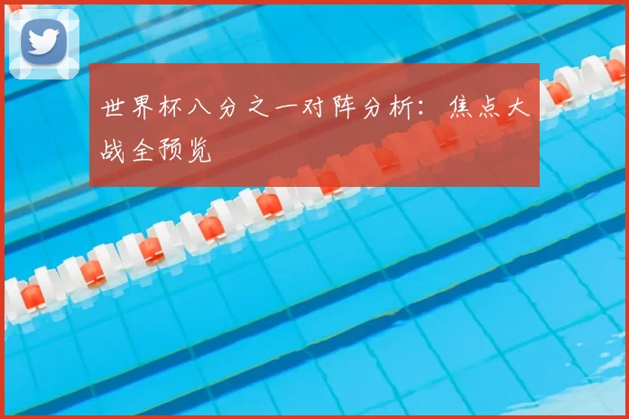 世界杯八分之一对阵分析:焦点大战全预览