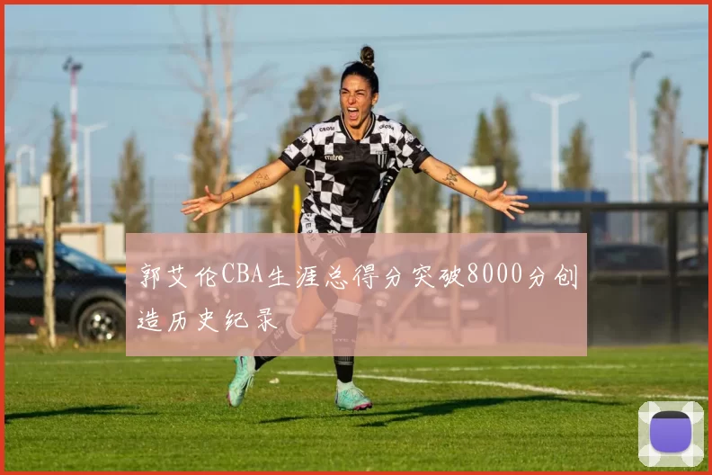 郭艾伦CBA生涯总得分突破8000分创造历史纪录
