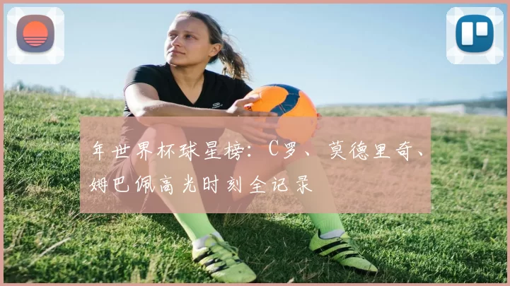 年世界杯球星榜:C罗、莫德里奇、姆巴佩高光时刻全记录