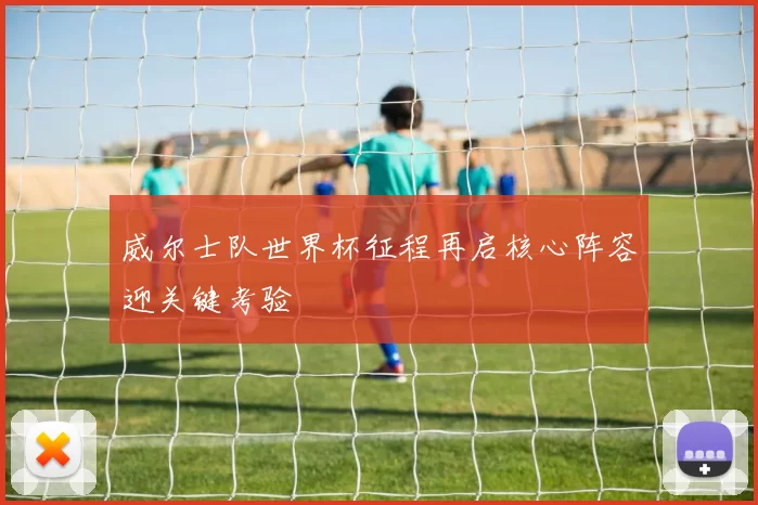 威尔士队世界杯征程再启核心阵容迎关键考验