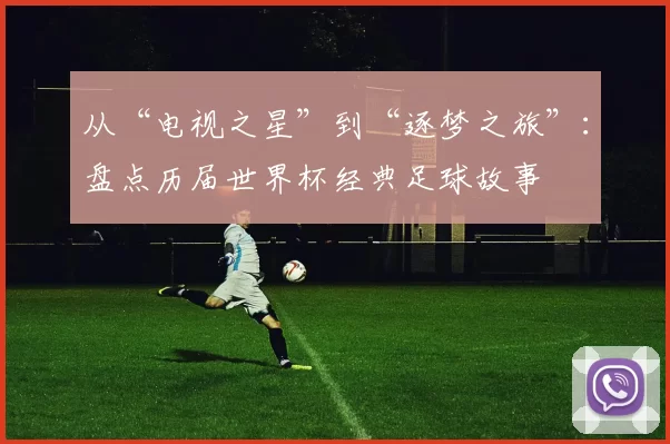 从“电视之星”到“逐梦之旅”:盘点历届世界杯经典足球故事