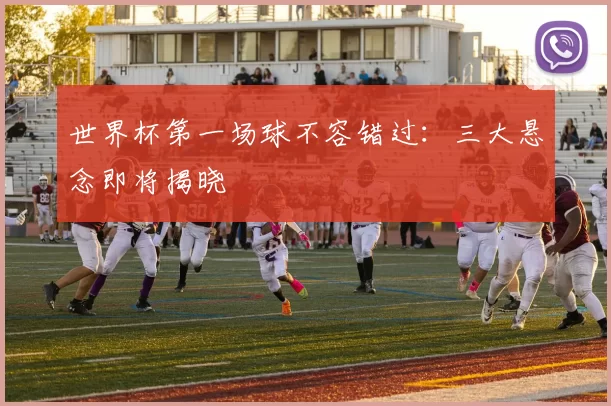 世界杯第一场球不容错过:三大悬念即将揭晓