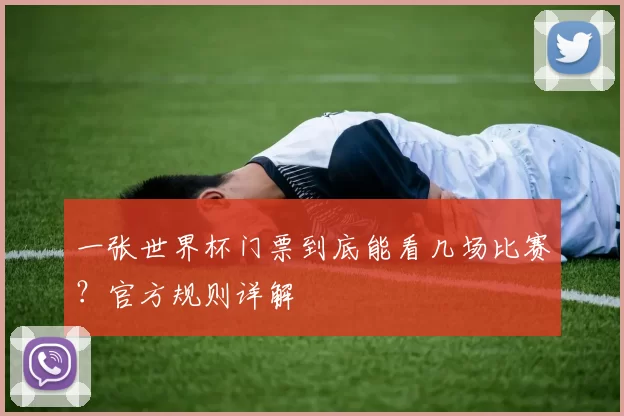 一张世界杯门票到底能看几场比赛?官方规则详解