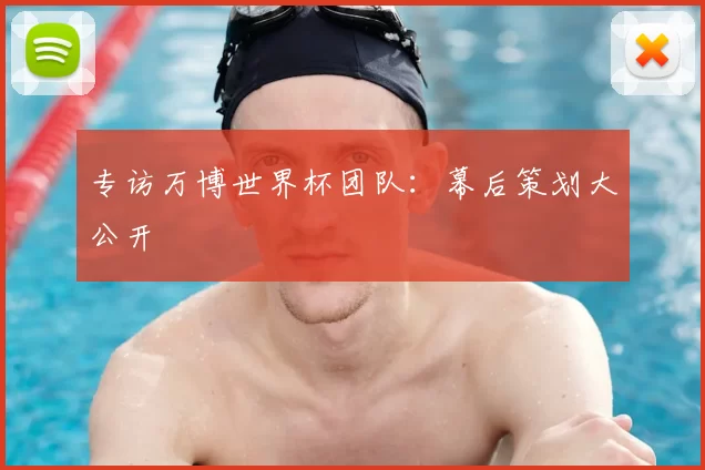 专访万博世界杯团队:幕后策划大公开