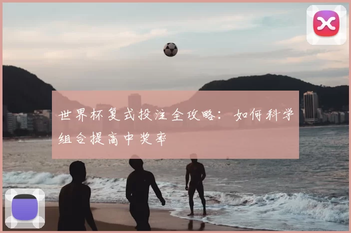 世界杯复式投注全攻略:如何科学组合提高中奖率