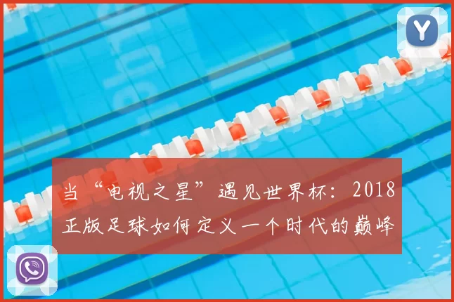 当“电视之星”遇见世界杯:2018正版足球如何定义一个时代的巅峰对决