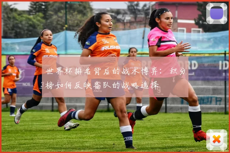 世界杯排名背后的战术博弈:积分榜如何反映各队的战略选择