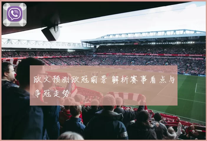欧文预测欧冠前景 解析赛事看点与争冠走势