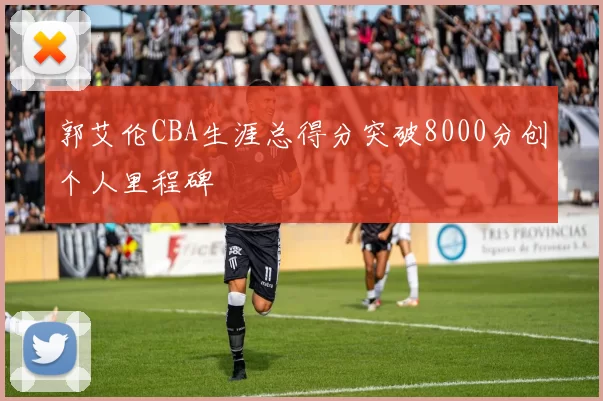 郭艾伦CBA生涯总得分突破8000分创个人里程碑