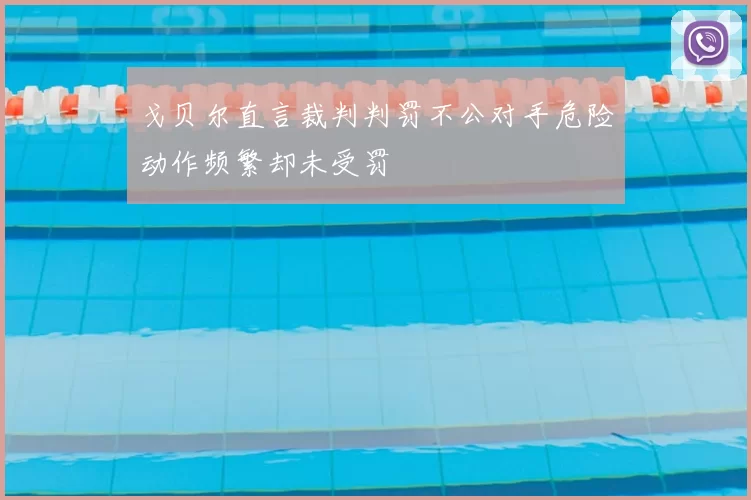 戈贝尔直言裁判判罚不公对手危险动作频繁却未受罚