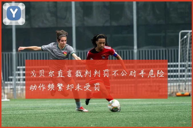 戈贝尔直言裁判判罚不公对手危险动作频繁却未受罚