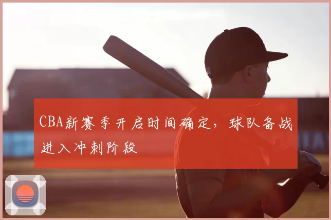 CBA新赛季开启时间确定,球队备战进入冲刺阶段