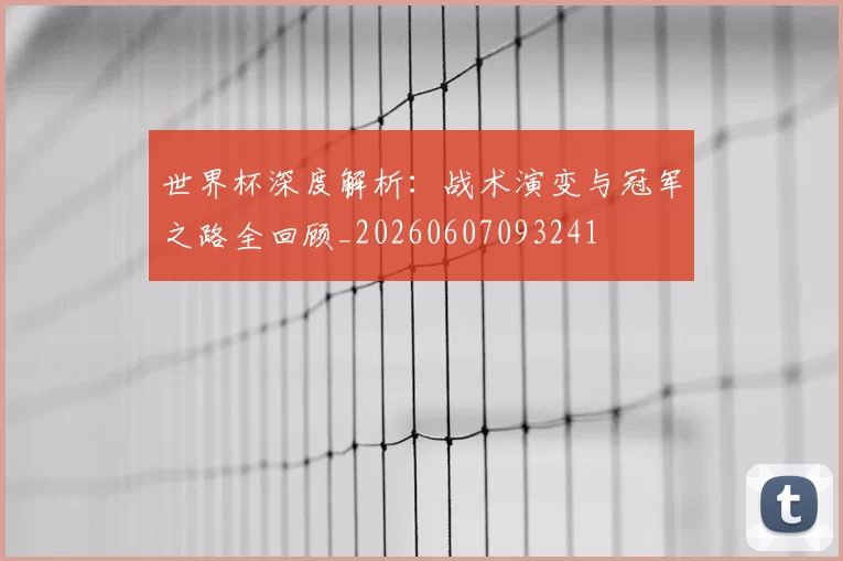 世界杯深度解析：战术演变与冠军之路全回顾_20260607093241