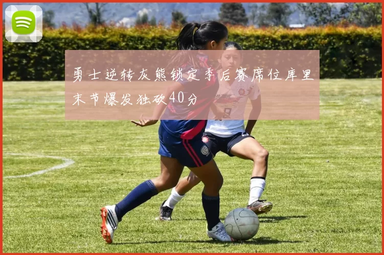 勇士逆转灰熊锁定季后赛席位库里末节爆发独砍40分