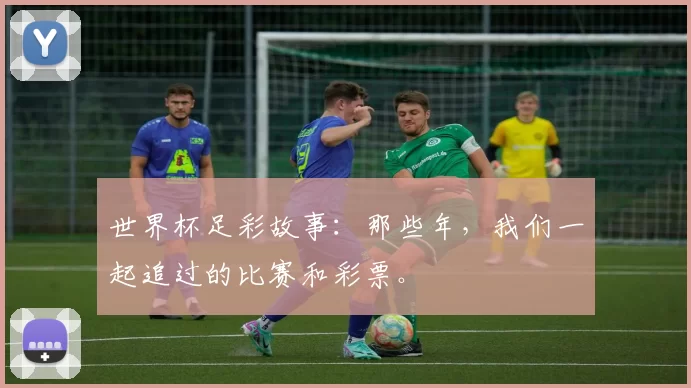 世界杯足彩故事:那些年,我们一起追过的比赛和彩票。