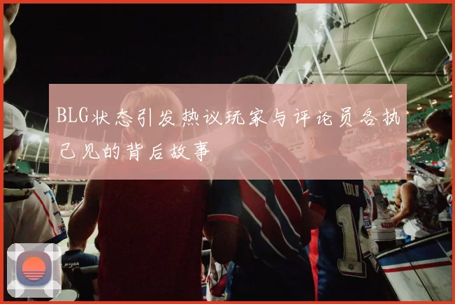 BLG状态引发热议玩家与评论员各执己见的背后故事