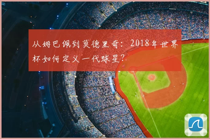 从姆巴佩到莫德里奇:2018年世界杯如何定义一代球星?