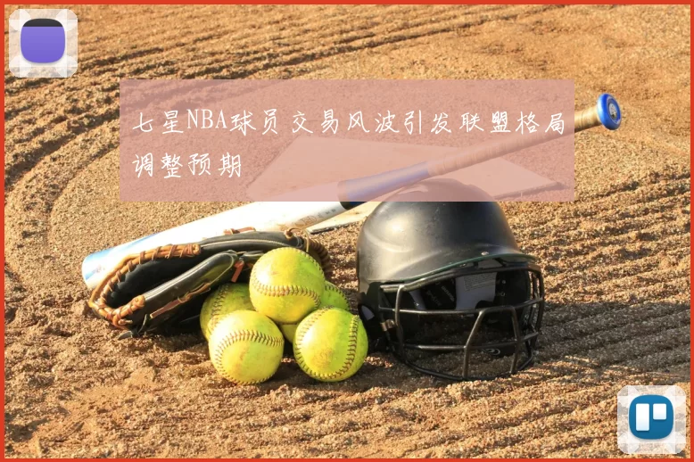 七星NBA球员交易风波引发联盟格局调整预期