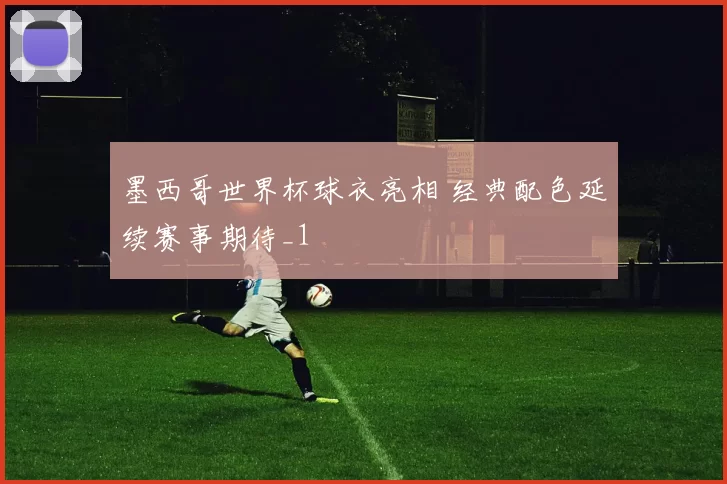 墨西哥世界杯球衣亮相 经典配色延续赛事期待_1