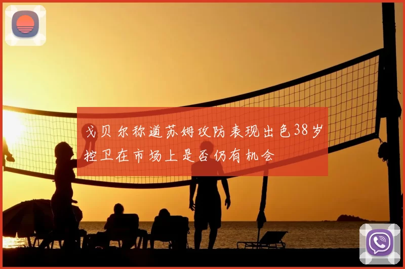 戈贝尔称道苏姆攻防表现出色38岁控卫在市场上是否仍有机会