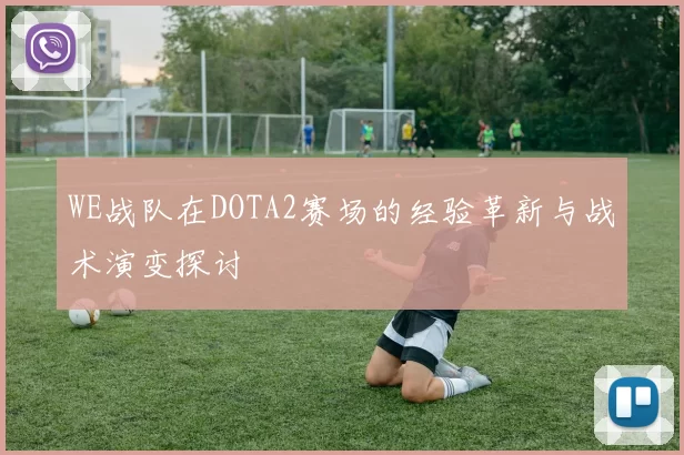 WE战队在DOTA2赛场的经验革新与战术演变探讨