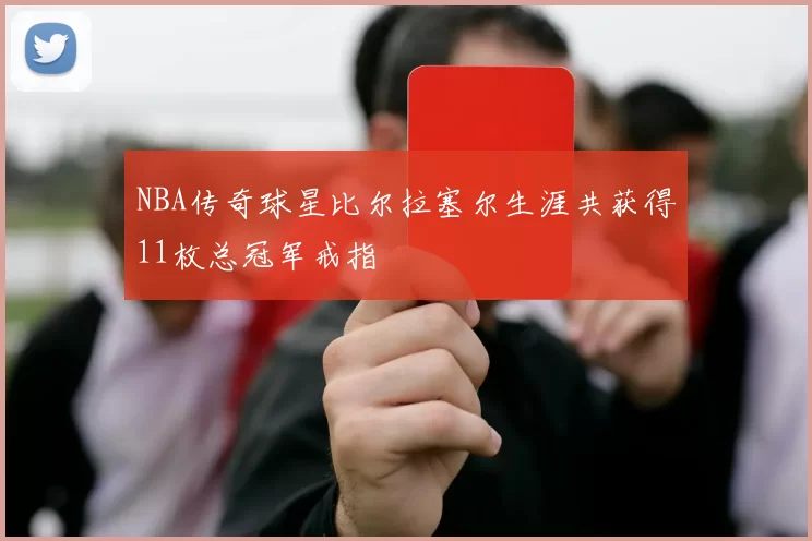 NBA传奇球星比尔拉塞尔生涯共获得11枚总冠军戒指