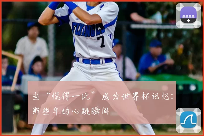 当“慌得一比”成为世界杯记忆:那些年的心跳瞬间