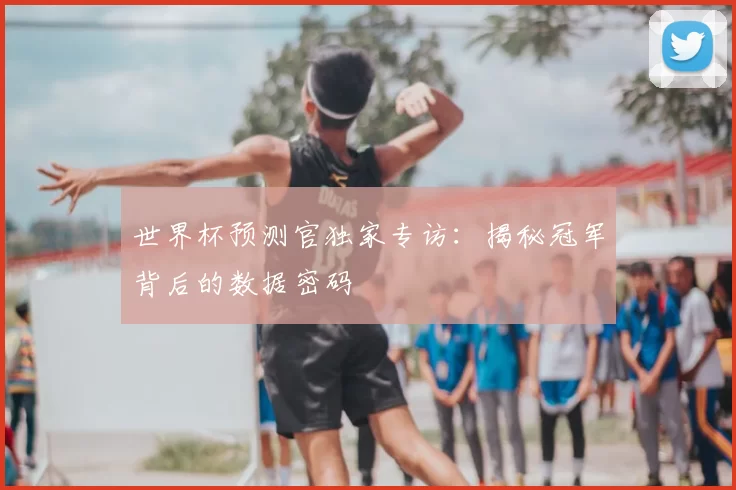 世界杯预测官独家专访：揭秘冠军背后的数据密码