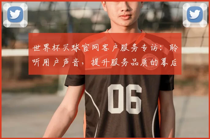 世界杯买球官网客户服务专访:聆听用户声音,提升服务品质的幕后故事