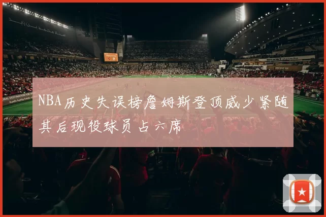 NBA历史失误榜詹姆斯登顶威少紧随其后现役球员占六席