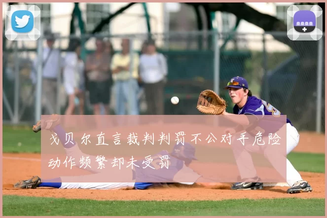 戈贝尔直言裁判判罚不公对手危险动作频繁却未受罚