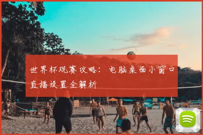 世界杯观赛攻略:电脑桌面小窗口直播设置全解析