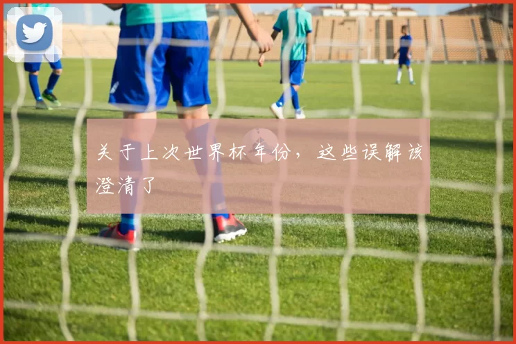 关于上次世界杯年份,这些误解该澄清了