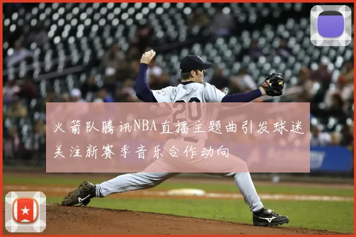 火箭队腾讯NBA直播主题曲引发球迷关注新赛季音乐合作动向
