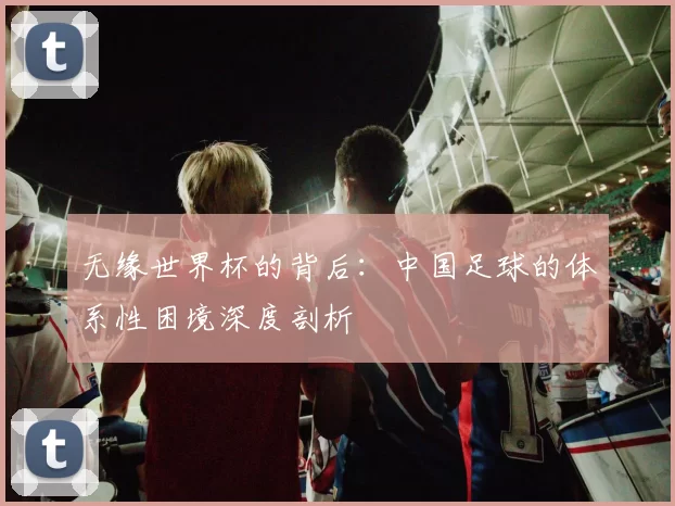 无缘世界杯的背后：中国足球的体系性困境深度剖析