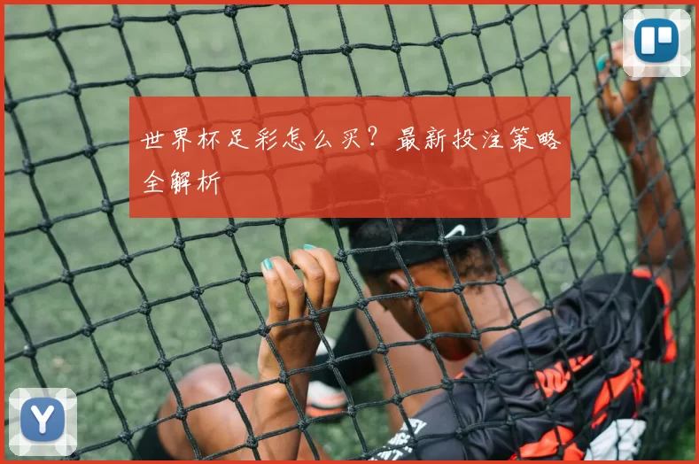 世界杯足彩怎么买?最新投注策略全解析