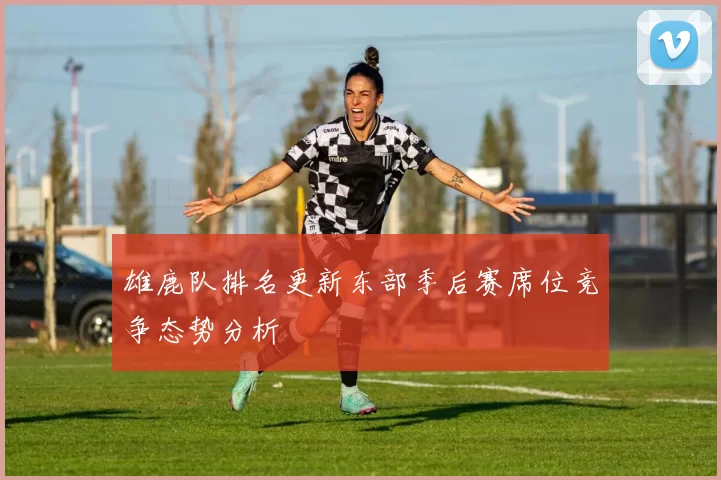 雄鹿队排名更新东部季后赛席位竞争态势分析