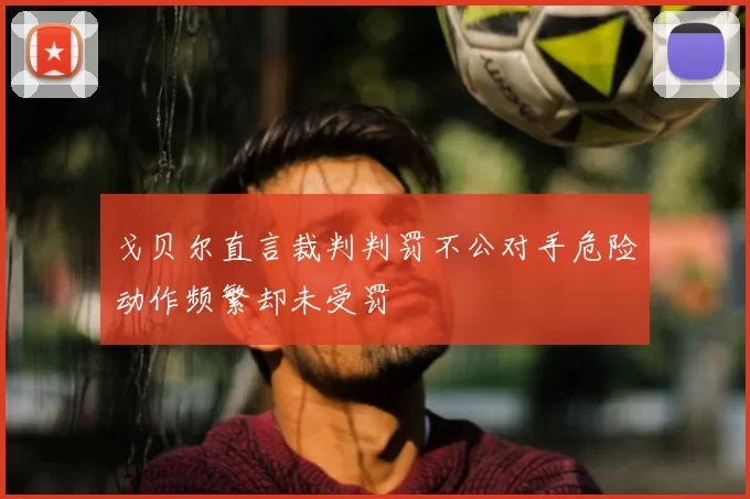 戈贝尔直言裁判判罚不公对手危险动作频繁却未受罚