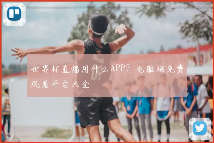 世界杯直播用什么APP?电脑端免费观看平台大全