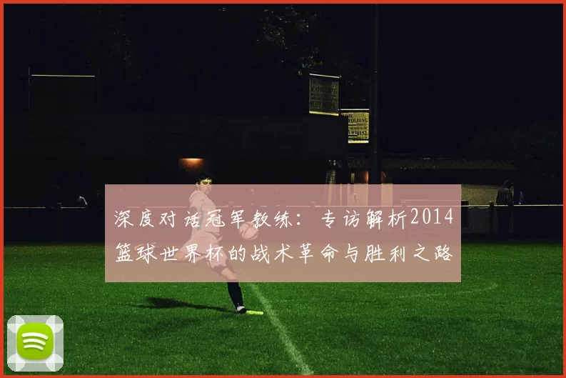 深度对话冠军教练：专访解析2014篮球世界杯的战术革命与胜利之路