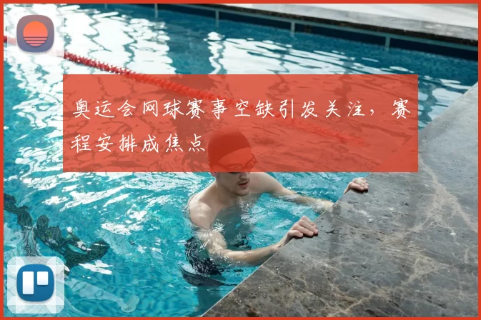 奥运会网球赛事空缺引发关注，赛程安排成焦点